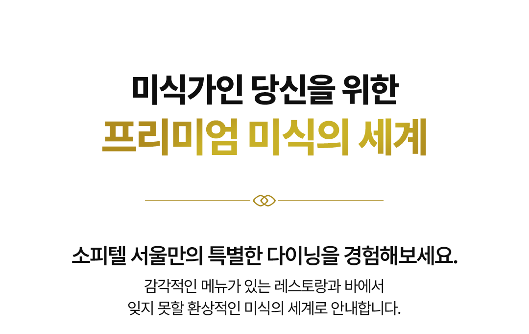 미식가인 당신을 위한
프리미엄 미식의 세계 소피텔 서울만의 특별한 다이닝을 경험해보세요. 감각적인 메뉴가 있는 레스토랑과 바에서
잊지 못할 환상적인 미식의 세계로 안내합니다.