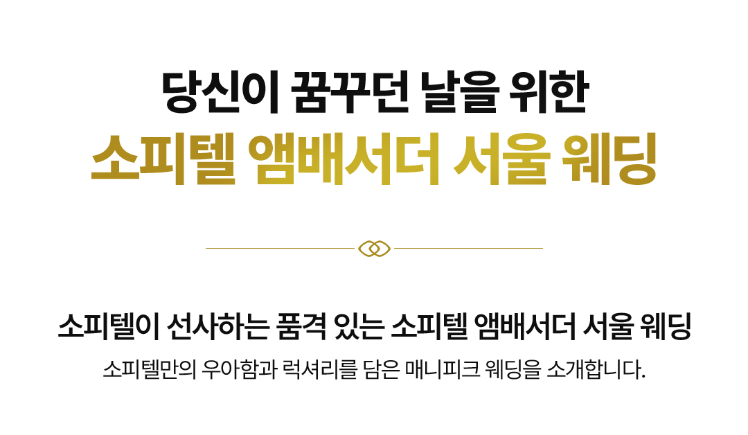 당신이 꿈꾸던 날을 위한
소피텔 앰배서더 서울 웨딩 소피텔이 선사하는 품격 있는 소피텔 앰배서더 서울 웨딩
소피텔만의 우아함과 럭셔리를 담은 매니피크 웨딩을 소개합니다.